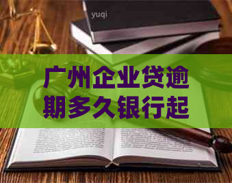 广州企业贷逾期多久银行起诉如何处理