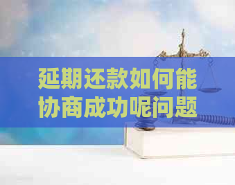 延期还款如何能协商成功呢问题解答