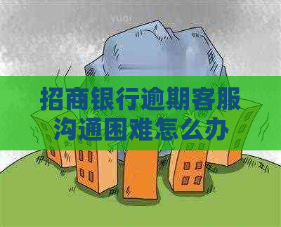 招商银行逾期客服沟通困难怎么办