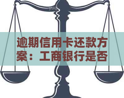 逾期信用卡还款方案：工商银行是否提供协商选择？