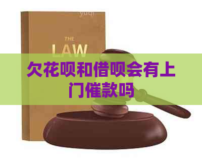 欠花呗和借呗会有上门催款吗