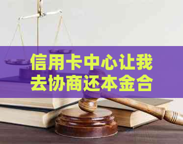 信用卡中心让我去协商还本金合法吗？怎么办？