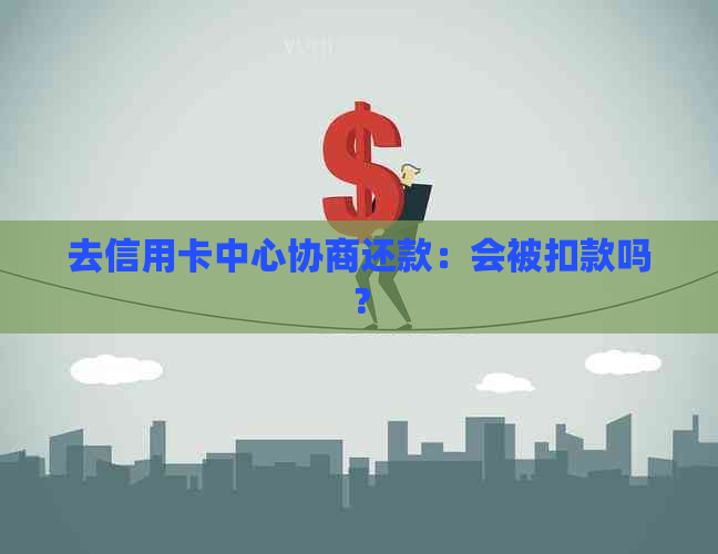 去信用卡中心协商还款：会被扣款吗？