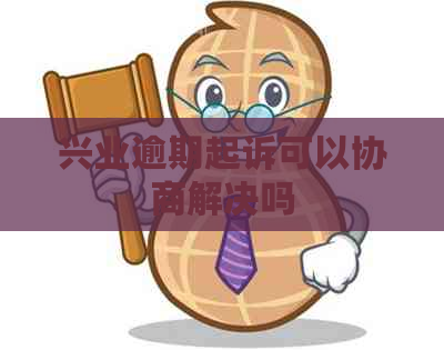 兴业逾期起诉可以协商解决吗