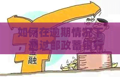 如何在逾期情况下，通过邮政蓄银行信用卡协商还款？