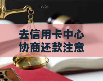 去信用卡中心协商还款注意事项及相关问题解答