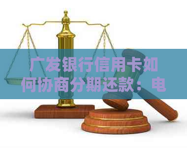 广发银行信用卡如何协商分期还款：电话、宽限期等详情