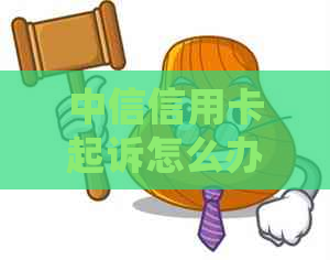 中信信用卡起诉怎么办应该如何处理