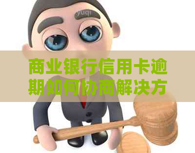 商业银行信用卡逾期如何协商解决方案