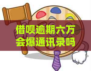 借呗逾期六万会爆通讯录吗怎么办