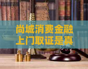 尚城消费金融上门取证是真的吗