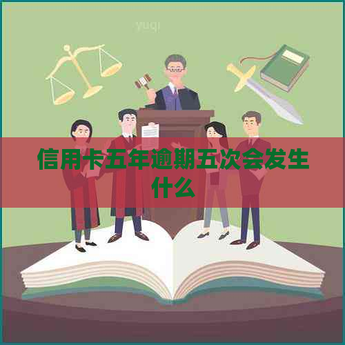 信用卡五年逾期五次会发生什么