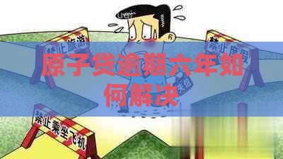 原子贷逾期六年如何解决