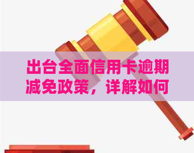 出台全面信用卡逾期减免政策，详解如何享受优并避免逾期影响