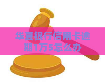 华夏银行信用卡逾期1万5怎么办