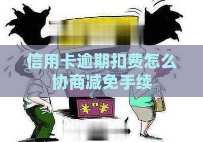 信用卡逾期扣费怎么协商减免手续