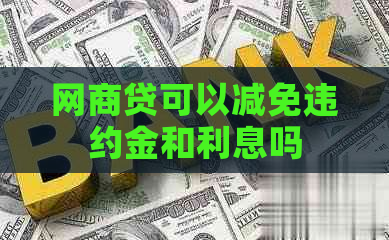 网商贷可以减免违约金和利息吗