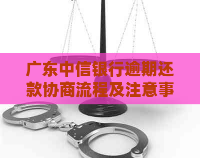 广东中信银行逾期还款协商流程及注意事项