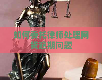 如何委托律师处理网贷逾期问题