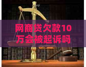 网商贷欠款10万会被起诉吗