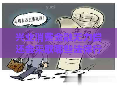 兴业消费金融无力偿还会采取哪些法律行动