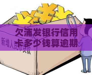 欠浦发银行信用卡多少钱算逾期