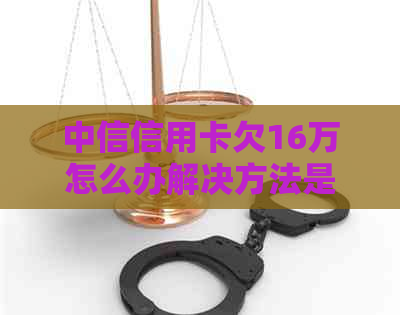 中信信用卡欠16万怎么办解决方法是什么