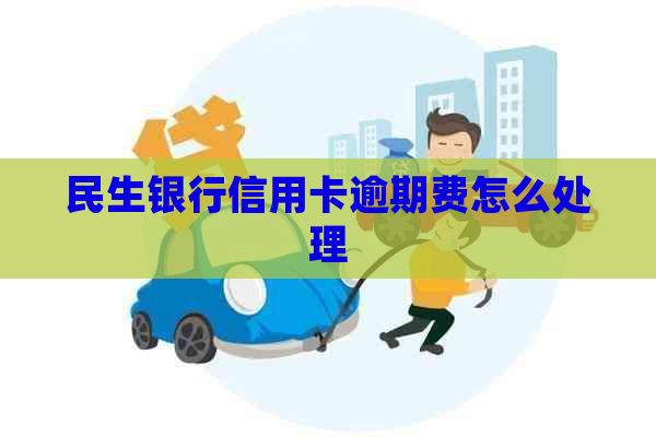 民生银行信用卡逾期费怎么处理