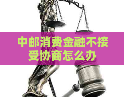 中邮消费金融不接受协商怎么办