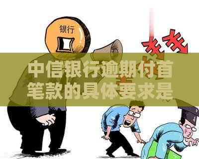 中信银行逾期付首笔款的具体要求是什么