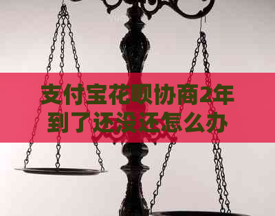 支付宝花呗协商2年到了还没还怎么办