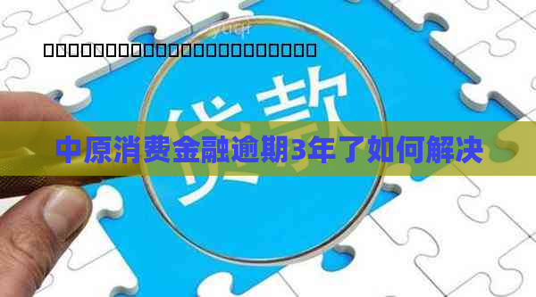 中原消费金融逾期3年了如何解决