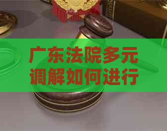 广东法院多元调解如何进行