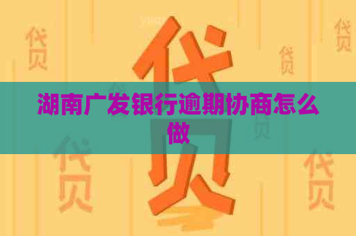 湖南广发银行逾期协商怎么做