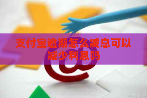 支付宝逾期怎么减息可以减少利息吗