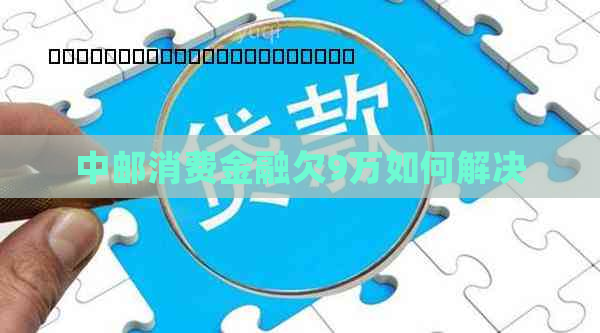 中邮消费金融欠9万如何解决