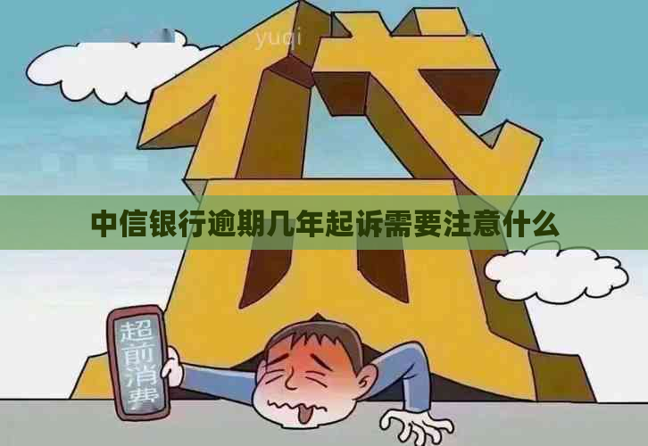 中信银行逾期几年起诉需要注意什么