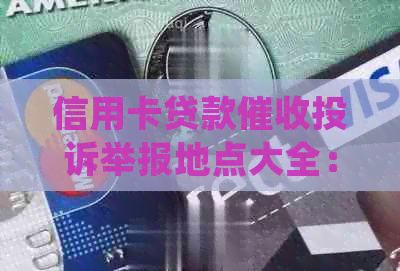 信用卡贷款投诉举报地点大全：您可以去银行、消费者协会等地进行投诉。