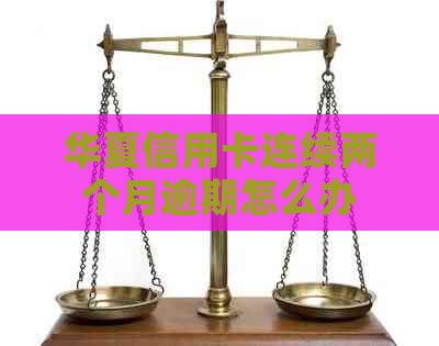 华夏信用卡连续两个月逾期怎么办