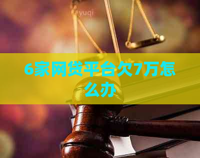 6家网贷平台欠7万怎么办