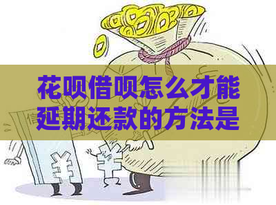 花呗借呗怎么才能延期还款的方法是什么