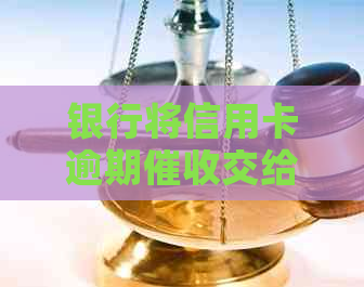 银行将信用卡逾期交给：合法可靠方案，帮银行追回欠款。