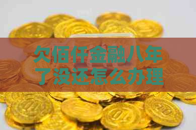 欠佰仟金融八年了没还怎么办理呢