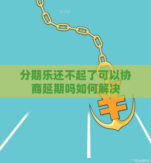 还不起了可以协商延期吗如何解决