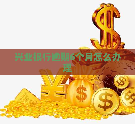 兴业银行逾期6个月怎么办理