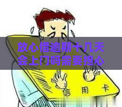 放心借逾期十几天会上门吗需要担心吗