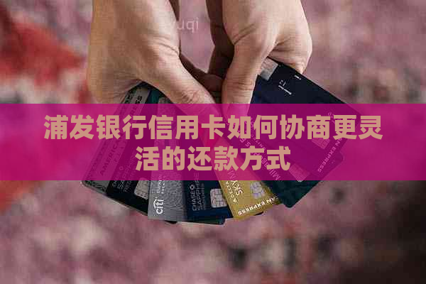 浦发银行信用卡如何协商更灵活的还款方式