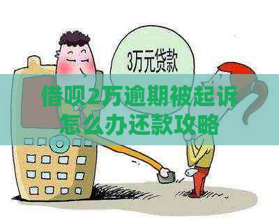 借呗2万逾期被起诉怎么办还款攻略