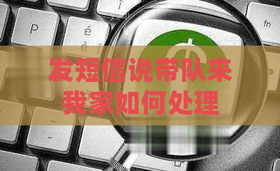 发短信说带队来我家如何处理