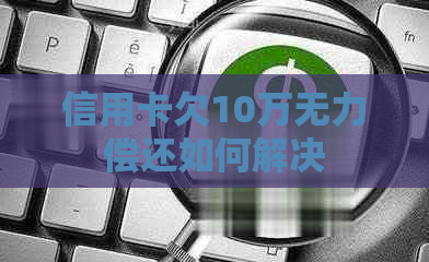 信用卡欠10万无力偿还如何解决